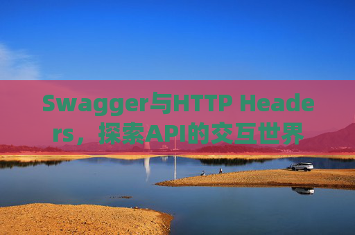 Swagger与HTTP Headers,探索API的交互世界